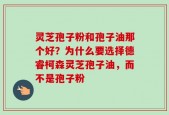 灵芝孢子粉和孢子油那个好？为什么要选择德睿柯森灵芝孢子油，而不是孢子粉