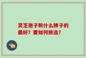灵芝孢子粉什么牌子的最好？要如何挑选？