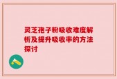 灵芝孢子粉吸收难度解析及提升吸收率的方法探讨