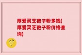 厚爱灵芝孢子粉多钱(厚爱灵芝孢子粉价格查询)
