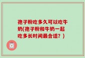 孢子粉吃多久可以吃牛奶(孢子粉和牛奶一起吃多长时间最合适？)