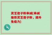 灵芝孢子粉承诚(承诚推荐灵芝孢子粉，提升免疫力)