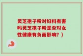 灵芝孢子粉对妇科有害吗灵芝孢子粉是否对女性健康有负面影响？)