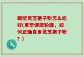 破壁灵芝孢子粉怎么吃好(重塑健康轮廓，如何正确食用灵芝孢子粉？)