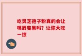 吃灵芝孢子粉真的会让嘴唇变黑吗？让你大吃一惊
