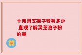 十克灵芝孢子粉有多少 直观了解灵芝孢子粉的量