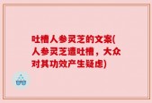 吐槽人参灵芝的文案(人参灵芝遭吐槽，大众对其功效产生疑虑)