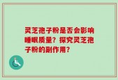 灵芝孢子粉是否会影响睡眠质量？探究灵芝孢子粉的副作用？