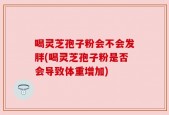 喝灵芝孢子粉会不会发胖(喝灵芝孢子粉是否会导致体重增加)