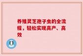 养殖灵芝孢子虫的全流程，轻松实现高产、高效