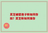灵芝破壁孢子粉如何存放？灵芝粉如何保存