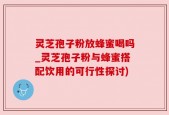 灵芝孢子粉放蜂蜜喝吗_灵芝孢子粉与蜂蜜搭配饮用的可行性探讨)
