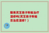 服用灵芝孢子粉能治疗湿疹吗(灵芝孢子粉能否治愈湿疹？)