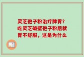 灵芝孢子粉治疗脾胃？吃灵芝破壁孢子粉后就胃不舒服，这是为什么