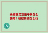 未破壁灵芝孢子粉怎么使用？破壁粉该怎么吃
