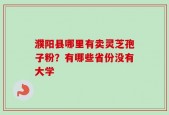濮阳县哪里有卖灵芝孢子粉？有哪些省份没有大学