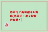 养灵芝上面有孢子粉好吗(养灵芝：孢子粉是否有益？)