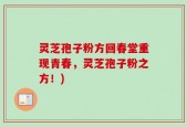 灵芝孢子粉方回春堂重现青春，灵芝孢子粉之方！)
