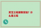 灵芝三萜提取实验？什么是三萜