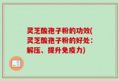 灵芝酸孢子粉的功效(灵芝酸孢子粉的好处：解压、提升免疫力)
