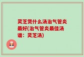 灵芝煲什么汤治气管炎最好(治气管炎最佳汤谱：灵芝汤)