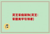 灵芝家庭装饰(灵芝：家居美学引领者)