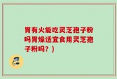 胃有火能吃灵芝孢子粉吗胃燥适宜食用灵芝孢子粉吗？)