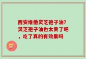 西安维他灵芝孢子油？灵芝孢子油也太贵了吧，吃了真的有效果吗