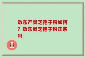 敖东产灵芝孢子粉如何？敖东灵芝孢子粉正宗吗