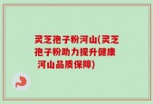 灵芝孢子粉河山(灵芝孢子粉助力提升健康  河山品质保障)