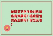 破壁灵芝孢子粉对乳腺癌有效果吗？癌症是悄然而至的吗？你怎么看？