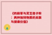 《奶藓草与灵芝孢子粉：两种独特物质的关联与健康价值》