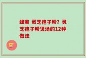 蜂蜜 灵芝孢子粉？灵芝孢子粉煲汤的12种做法