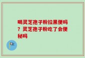 喝灵芝孢子粉拉黑便吗？灵芝孢子粉吃了会便秘吗