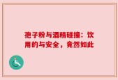 孢子粉与酒精碰撞：饮用的与安全，竟然如此