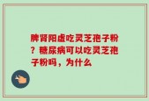 脾肾阳虚吃灵芝孢子粉？糖尿病可以吃灵芝孢子粉吗，为什么