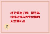 林芝堂孢子粉：探寻其独特功效与养生价值的天然滋补品