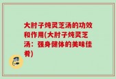 大肘子炖灵芝汤的功效和作用(大肘子炖灵芝汤：强身健体的美味佳肴)