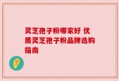 灵芝孢子粉哪家好 优质灵芝孢子粉品牌选购指南