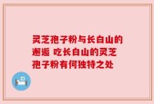 灵芝孢子粉与长白山的邂逅 吃长白山的灵芝孢子粉有何独特之处