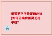喝灵芝孢子粉正确吃法(如何正确食用灵芝孢子粉？