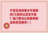 干灵芝怎样煮才不苦呢窍门(如何让灵芝不苦？独门煮法让你尝到真正的灵芝精华！)