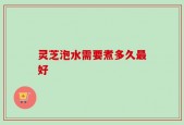 灵芝泡水需要煮多久最好