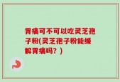 胃痛可不可以吃灵芝孢子粉(灵芝孢子粉能缓解胃痛吗？)