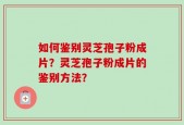 如何鉴别灵芝孢子粉成片？灵芝孢子粉成片的鉴别方法？