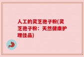 人工的灵芝孢子粉(灵芝孢子粉：天然健康护理佳品)
