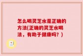 怎么喝灵芝水是正确的方法(正确的灵芝水喝法，有助于健康吗？)