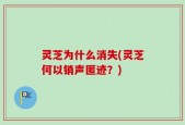 灵芝为什么消失(灵芝何以销声匿迹？)
