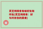 灵芝炖排骨有啥好处和坏处(灵芝炖排骨：好与坏并存的菜肴)