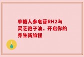单糖人参皂苷RH2与灵芝孢子油，开启你的养生新旅程